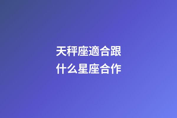 天秤座適合跟什么星座合作-第1張-星座運勢-玄機派