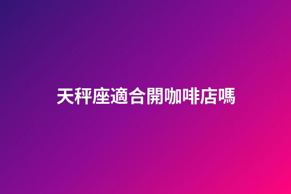 天秤座適合開咖啡店嗎