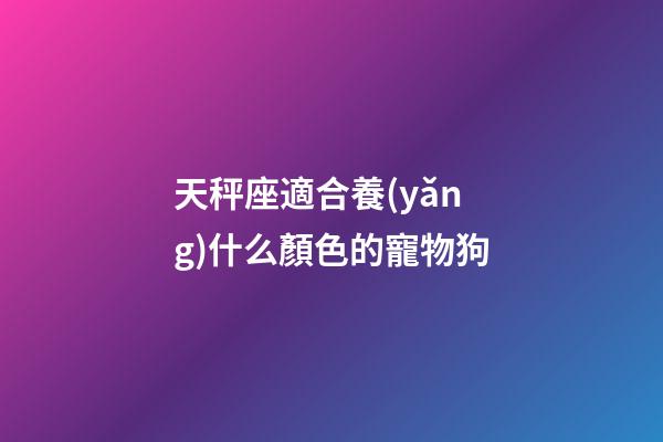 天秤座適合養(yǎng)什么顏色的寵物狗-第1張-星座運勢-玄機派