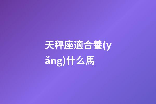 天秤座適合養(yǎng)什么馬