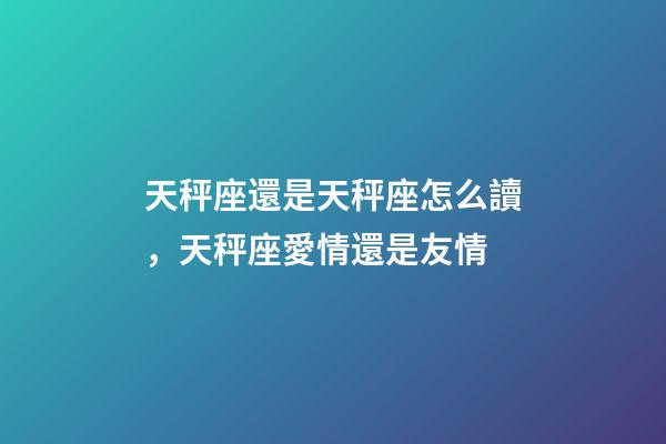 天秤座還是天秤座怎么讀，天秤座愛情還是友情-第1張-觀點(diǎn)-玄機(jī)派
