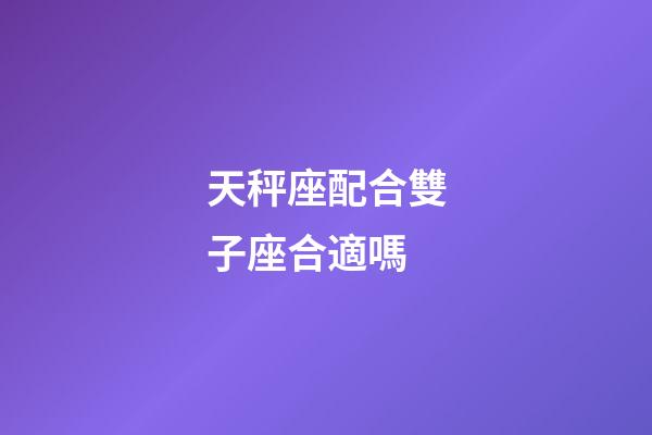 天秤座配合雙子座合適嗎-第1張-星座運勢-玄機派