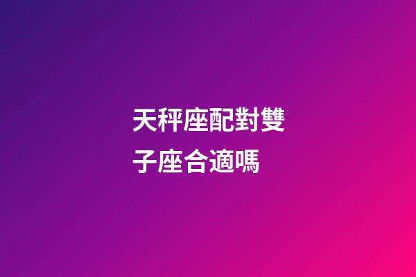 天秤座配對雙子座合適嗎-第1張-星座運勢-玄機派