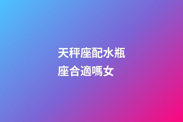 天秤座配水瓶座合適嗎女-第1張-星座運勢-玄機(jī)派