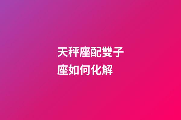 天秤座配雙子座如何化解-第1張-星座運勢-玄機派