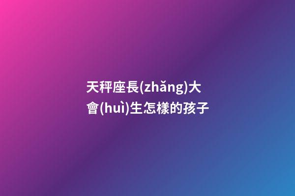 天秤座長(zhǎng)大會(huì)生怎樣的孩子-第1張-星座運(yùn)勢(shì)-玄機(jī)派