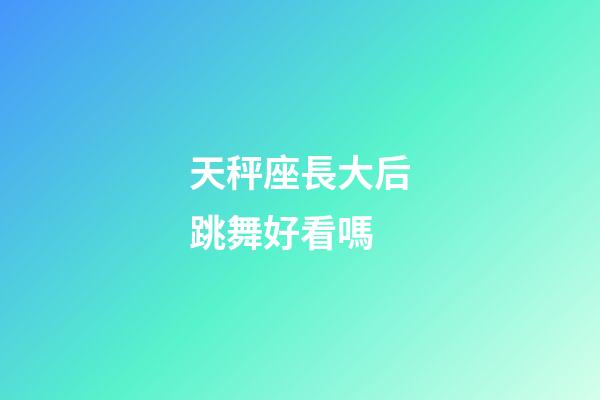 天秤座長大后跳舞好看嗎-第1張-星座運勢-玄機派