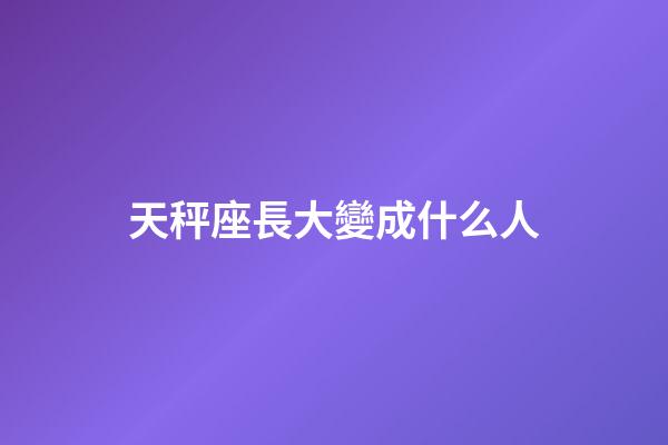 天秤座長大變成什么人-第1張-星座運勢-玄機派