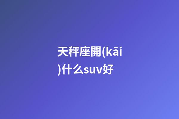 天秤座開(kāi)什么suv好