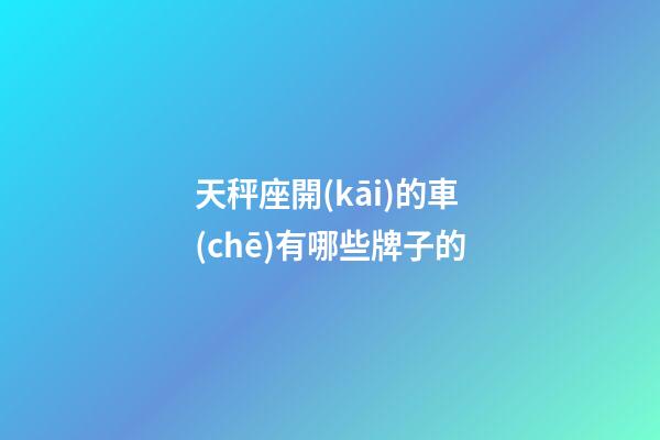 天秤座開(kāi)的車(chē)有哪些牌子的-第1張-星座運(yùn)勢(shì)-玄機(jī)派