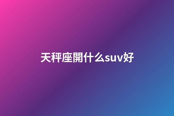 天秤座開什么suv好-第1張-星座運勢-玄機派