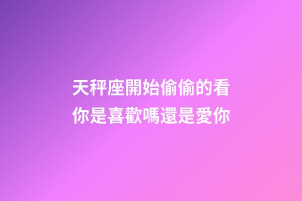 天秤座開始偷偷的看你是喜歡嗎還是愛你-第1張-星座運勢-玄機派