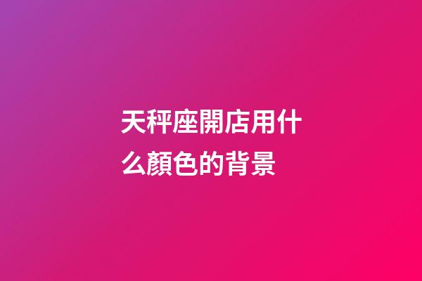天秤座開店用什么顏色的背景-第1張-星座運勢-玄機派