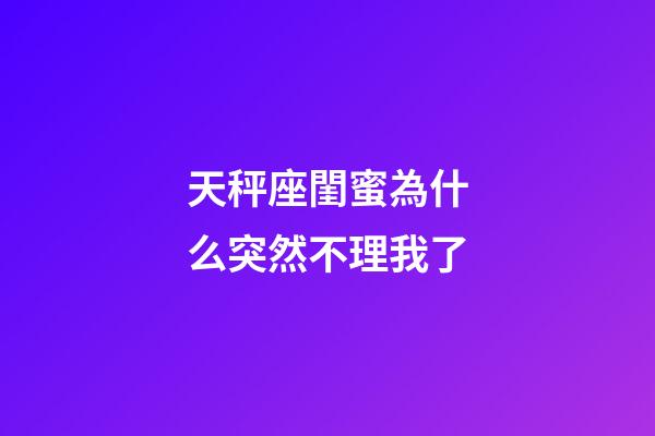 天秤座閨蜜為什么突然不理我了-第1張-星座運勢-玄機派