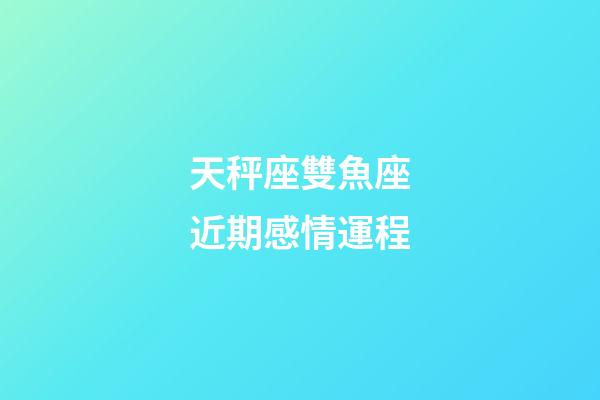 天秤座雙魚座近期感情運程-第1張-星座運勢-玄機派