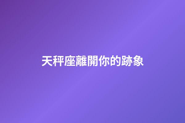 天秤座離開你的跡象-第1張-星座運勢-玄機派