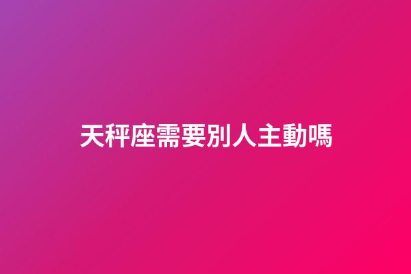 天秤座需要別人主動嗎-第1張-星座運勢-玄機派