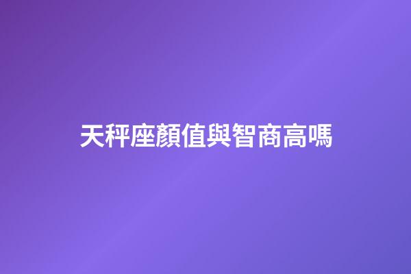 天秤座顏值與智商高嗎-第1張-星座運勢-玄機派
