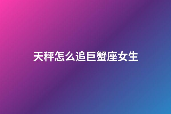 天秤怎么追巨蟹座女生-第1張-星座運勢-玄機派