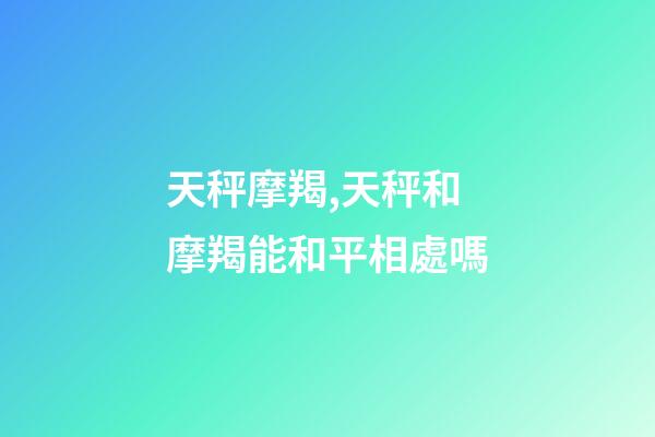 天秤摩羯,天秤和摩羯能和平相處嗎-第1張-觀點-玄機派