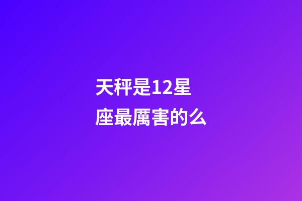 天秤是12星座最厲害的么-第1張-星座運(yùn)勢(shì)-玄機(jī)派