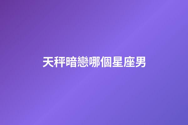 天秤暗戀哪個星座男-第1張-星座運勢-玄機派