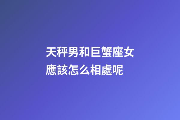天秤男和巨蟹座女應該怎么相處呢-第1張-星座運勢-玄機派