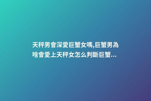天秤男會深愛巨蟹女嗎,巨蟹男為啥會愛上天秤女怎么判斷巨蟹座男動心了-第1張-觀點-玄機派