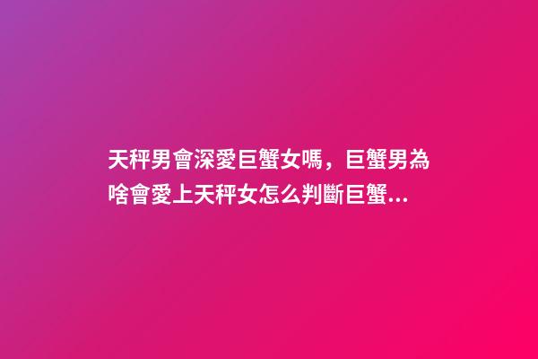 天秤男會深愛巨蟹女嗎，巨蟹男為啥會愛上天秤女怎么判斷巨蟹座男動心了-第1張-觀點-玄機派