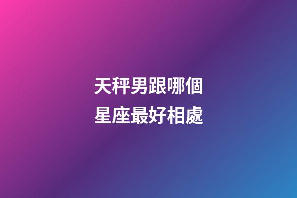 天秤男跟哪個星座最好相處-第1張-星座運勢-玄機派