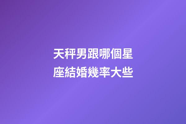 天秤男跟哪個星座結婚幾率大些-第1張-星座運勢-玄機派