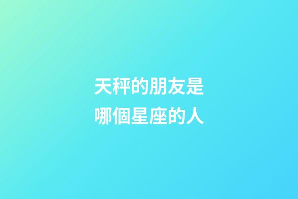 天秤的朋友是哪個星座的人-第1張-星座運勢-玄機派
