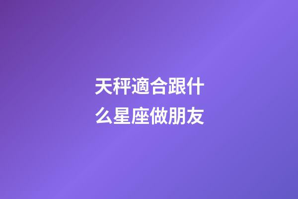 天秤適合跟什么星座做朋友-第1張-星座運勢-玄機派