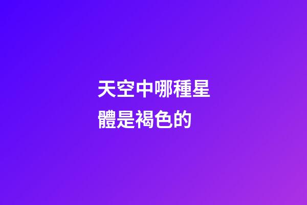 天空中哪種星體是褐色的-第1張-星座運(yùn)勢(shì)-玄機(jī)派