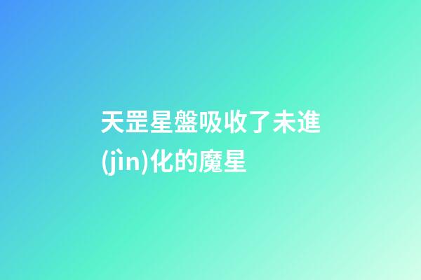 天罡星盤吸收了未進(jìn)化的魔星