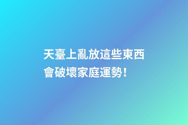 天臺上亂放這些東西會破壞家庭運勢！