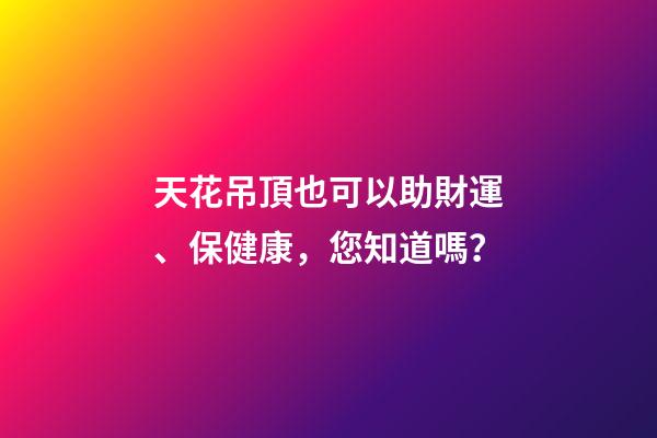 天花吊頂也可以助財運、保健康，您知道嗎？
