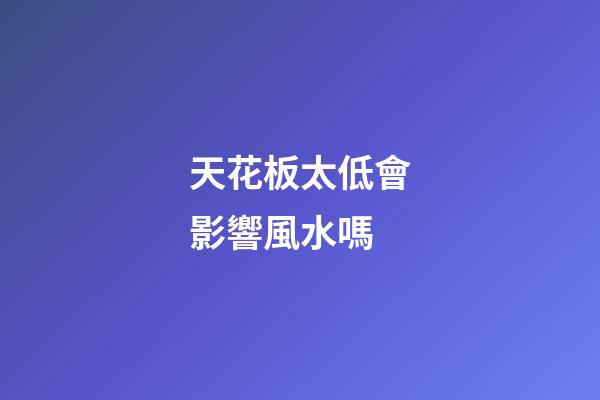 天花板太低會影響風水嗎