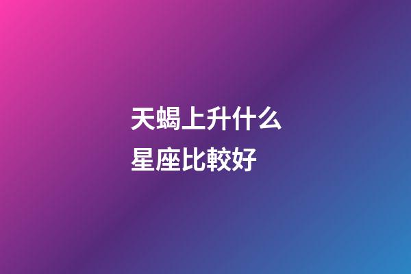 天蝎上升什么星座比較好-第1張-星座運勢-玄機派