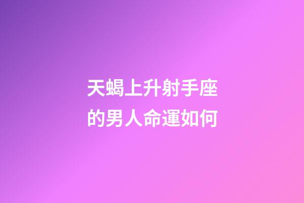 天蝎上升射手座的男人命運如何-第1張-星座運勢-玄機派