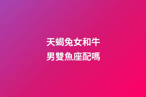 天蝎兔女和牛男雙魚座配嗎-第1張-星座運(yùn)勢-玄機(jī)派