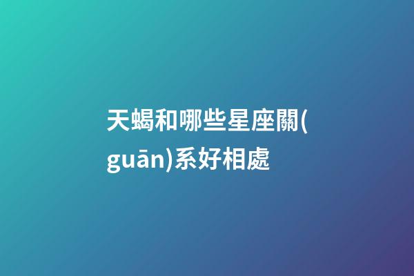 天蝎和哪些星座關(guān)系好相處-第1張-星座運勢-玄機派