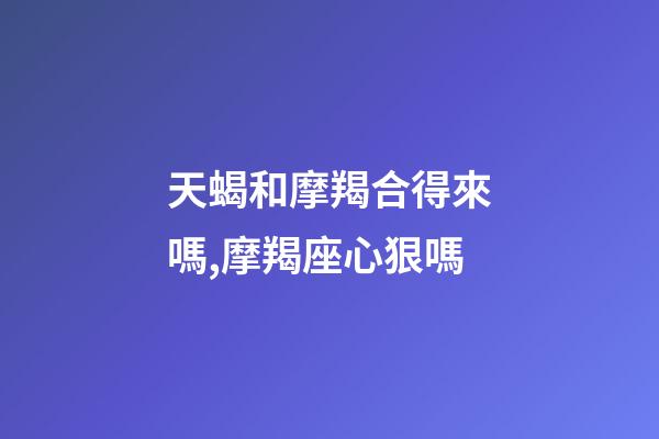 天蝎和摩羯合得來嗎,摩羯座心狠嗎-第1張-觀點-玄機派