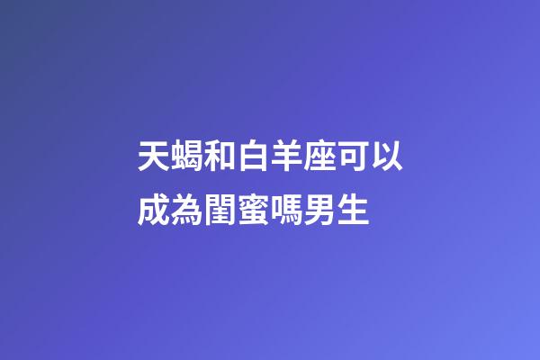 天蝎和白羊座可以成為閨蜜嗎男生-第1張-星座運勢-玄機派