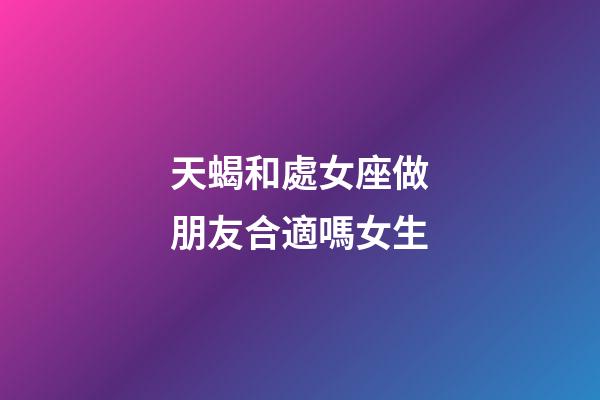 天蝎和處女座做朋友合適嗎女生-第1張-星座運勢-玄機派