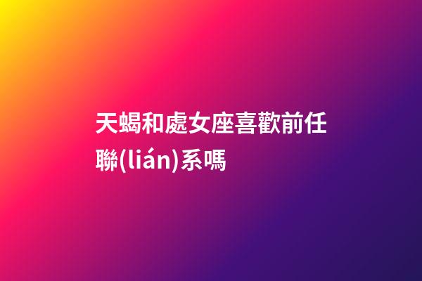 天蝎和處女座喜歡前任聯(lián)系嗎-第1張-星座運(yùn)勢(shì)-玄機(jī)派