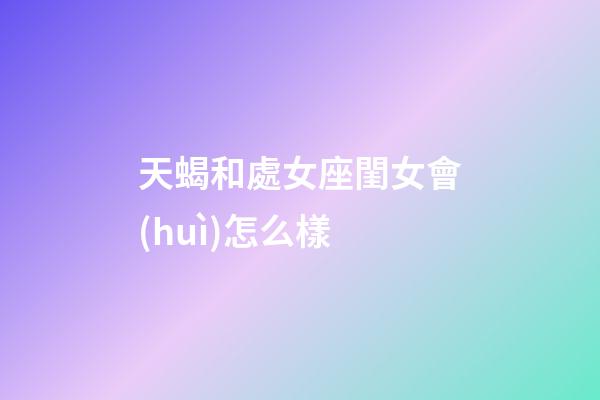 天蝎和處女座閨女會(huì)怎么樣-第1張-星座運(yùn)勢-玄機(jī)派