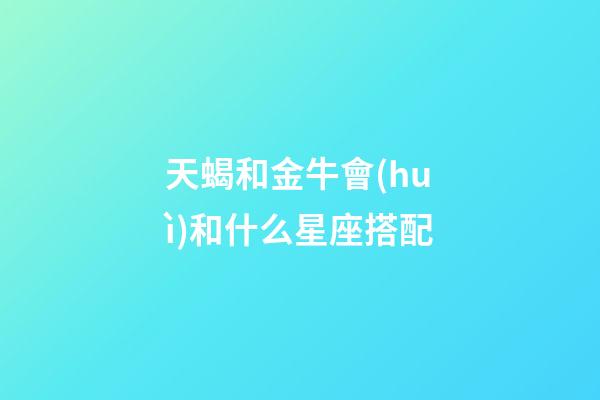 天蝎和金牛會(huì)和什么星座搭配-第1張-星座運(yùn)勢(shì)-玄機(jī)派