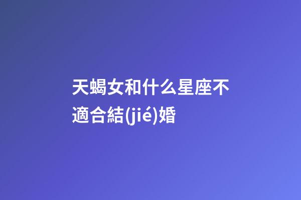 天蝎女和什么星座不適合結(jié)婚-第1張-星座運(yùn)勢-玄機(jī)派