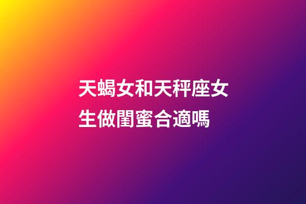 天蝎女和天秤座女生做閨蜜合適嗎-第1張-星座運勢-玄機派